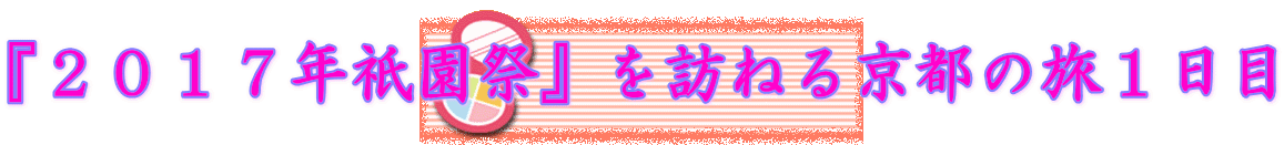 『２０１７年祇園祭』を訪ねる京都の旅１日目