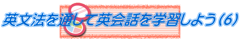 英文法を通して英会話を学習しよう（６）